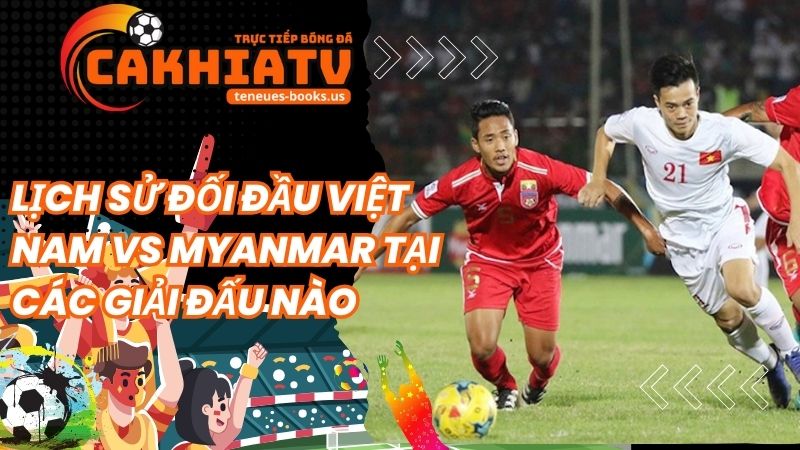 Lịch Sử Đối Đầu Việt Nam vs Myanmar tại các giải đấu nào