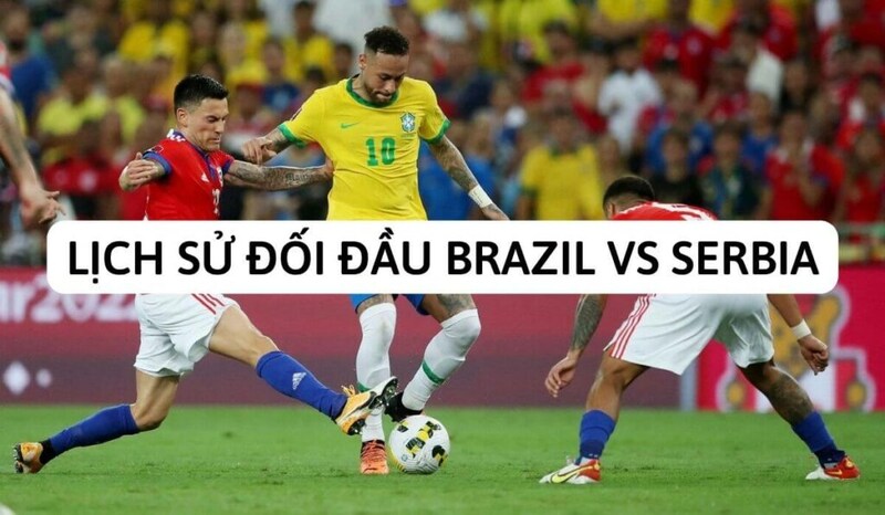 Nhận định của chuyên gia dựa trên lịch sử đối đầu Brazil vs Serbia